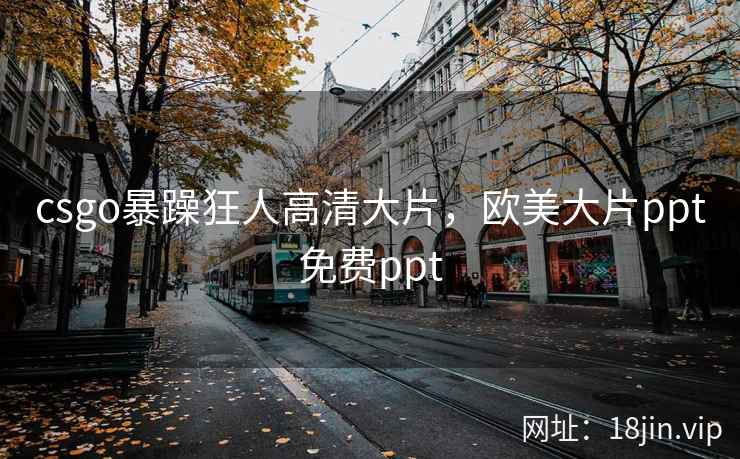 csgo暴躁狂人高清大片，欧美大片ppt免费ppt