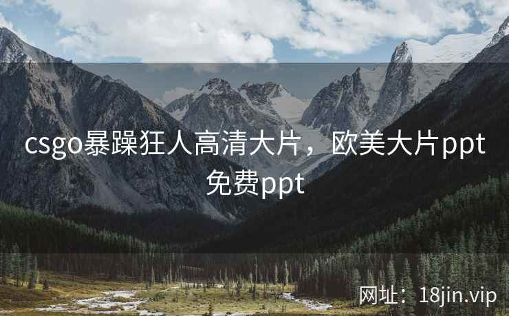 csgo暴躁狂人高清大片，欧美大片ppt免费ppt