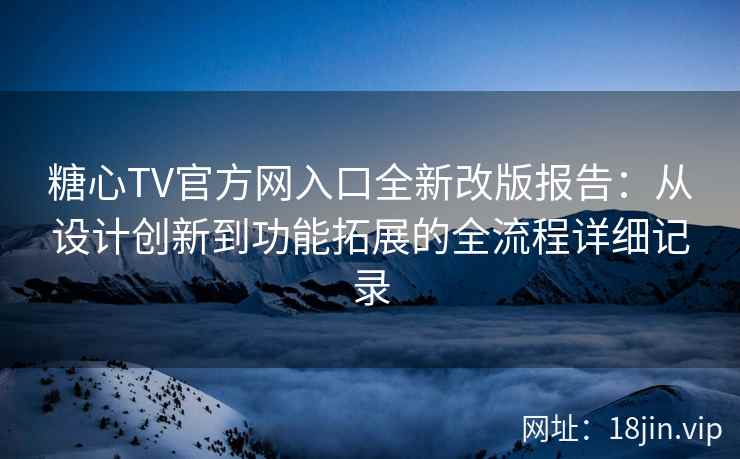 糖心TV官方网入口全新改版报告：从设计创新到功能拓展的全流程详细记录