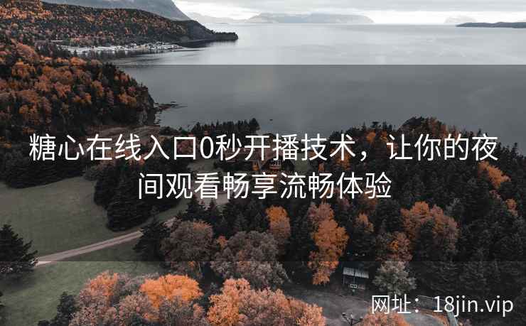 糖心在线入口0秒开播技术，让你的夜间观看畅享流畅体验