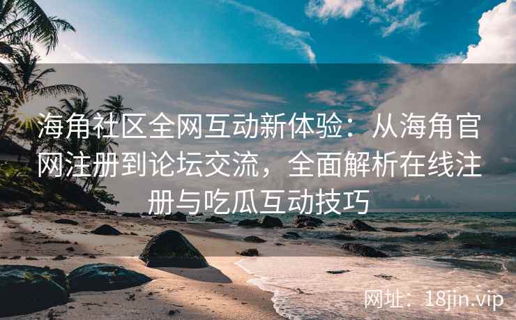 海角社区全网互动新体验：从海角官网注册到论坛交流，全面解析在线注册与吃瓜互动技巧