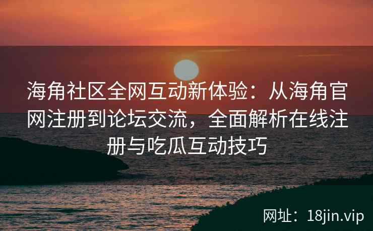 海角社区全网互动新体验：从海角官网注册到论坛交流，全面解析在线注册与吃瓜互动技巧