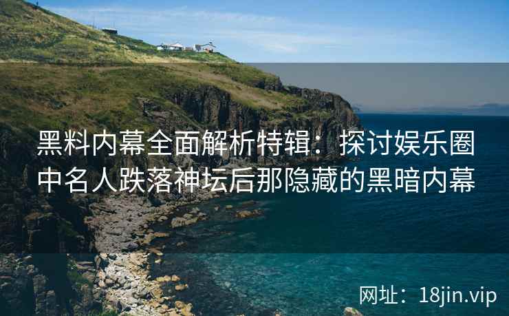 黑料内幕全面解析特辑：探讨娱乐圈中名人跌落神坛后那隐藏的黑暗内幕