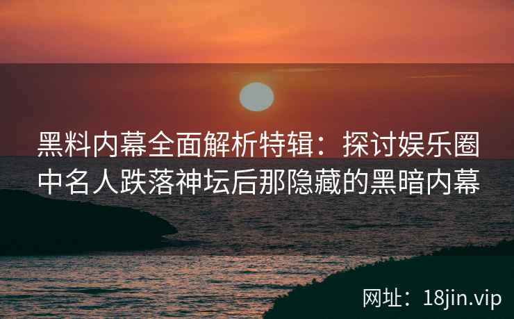 黑料内幕全面解析特辑：探讨娱乐圈中名人跌落神坛后那隐藏的黑暗内幕