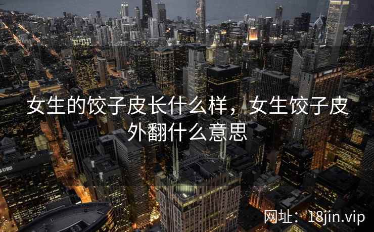 女生的饺子皮长什么样，女生饺子皮外翻什么意思