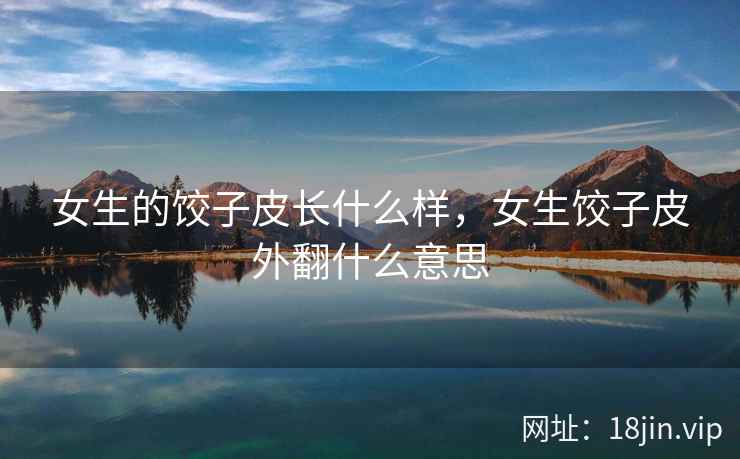 女生的饺子皮长什么样，女生饺子皮外翻什么意思