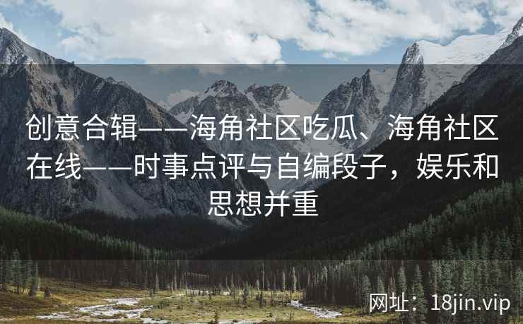 创意合辑——海角社区吃瓜、海角社区在线——时事点评与自编段子，娱乐和思想并重