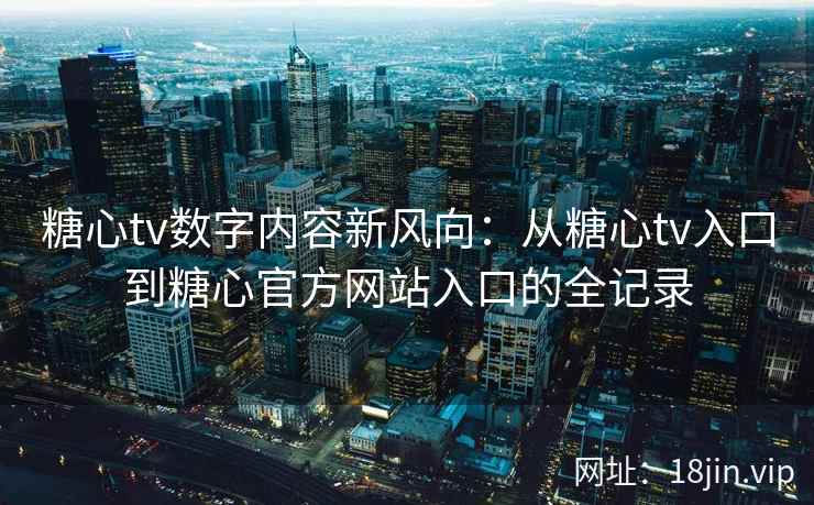 糖心tv数字内容新风向：从糖心tv入口到糖心官方网站入口的全记录