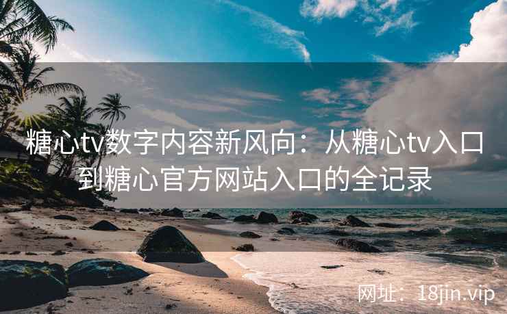 糖心tv数字内容新风向：从糖心tv入口到糖心官方网站入口的全记录