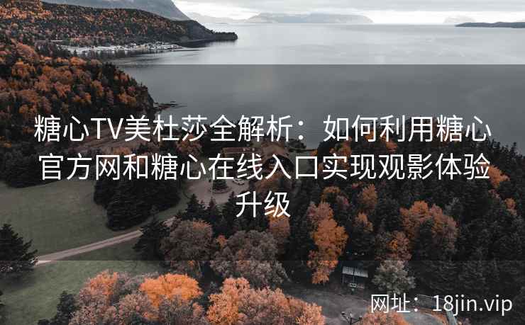 糖心TV美杜莎全解析：如何利用糖心官方网和糖心在线入口实现观影体验升级