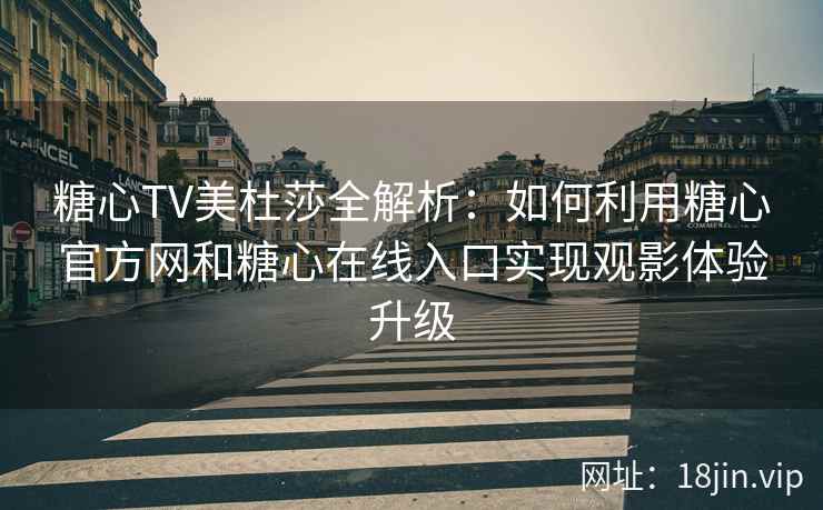 糖心TV美杜莎全解析：如何利用糖心官方网和糖心在线入口实现观影体验升级