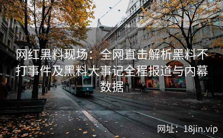 网红黑料现场：全网直击解析黑料不打事件及黑料大事记全程报道与内幕数据