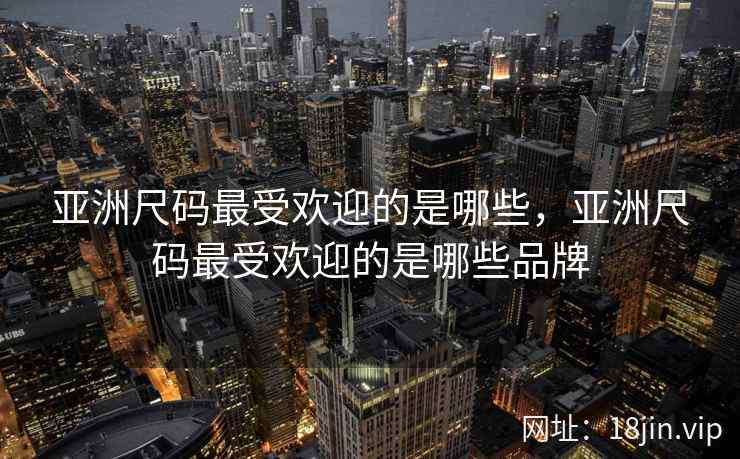亚洲尺码最受欢迎的是哪些，亚洲尺码最受欢迎的是哪些品牌