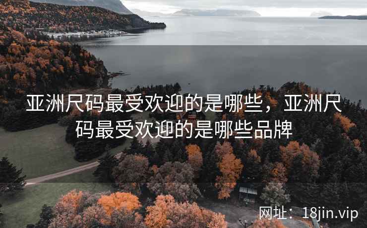 亚洲尺码最受欢迎的是哪些，亚洲尺码最受欢迎的是哪些品牌