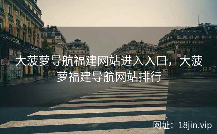 大菠萝导航福建网站进入入口，大菠萝福建导航网站排行