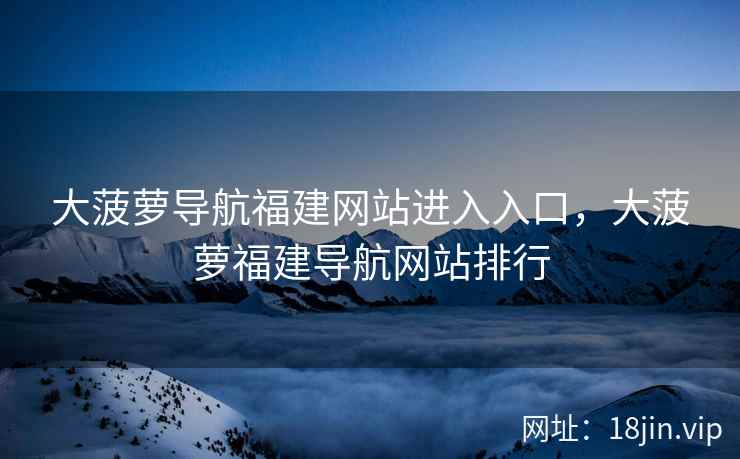 大菠萝导航福建网站进入入口，大菠萝福建导航网站排行