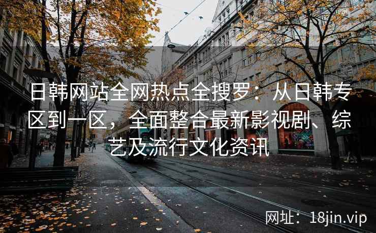 日韩网站全网热点全搜罗：从日韩专区到一区，全面整合最新影视剧、综艺及流行文化资讯