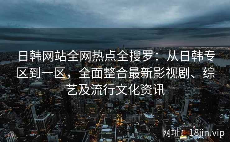 日韩网站全网热点全搜罗：从日韩专区到一区，全面整合最新影视剧、综艺及流行文化资讯
