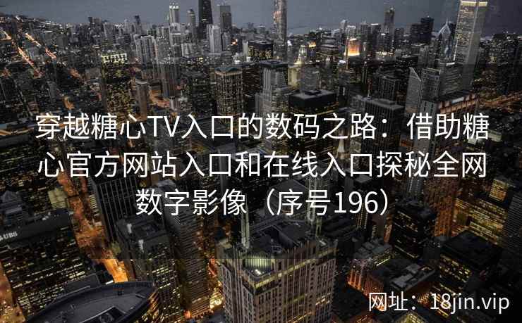 穿越糖心TV入口的数码之路：借助糖心官方网站入口和在线入口探秘全网数字影像（序号196）
