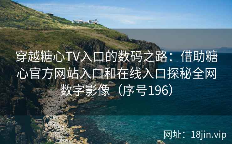 穿越糖心TV入口的数码之路：借助糖心官方网站入口和在线入口探秘全网数字影像（序号196）