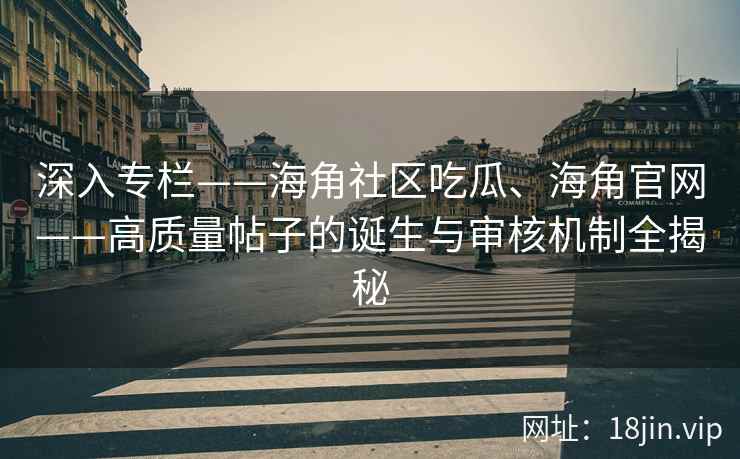 深入专栏——海角社区吃瓜、海角官网——高质量帖子的诞生与审核机制全揭秘