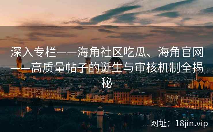 深入专栏——海角社区吃瓜、海角官网——高质量帖子的诞生与审核机制全揭秘
