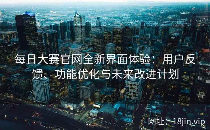 每日大赛官网全新界面体验：用户反馈、功能优化与未来改进计划