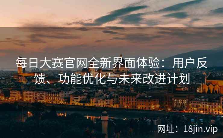 每日大赛官网全新界面体验：用户反馈、功能优化与未来改进计划