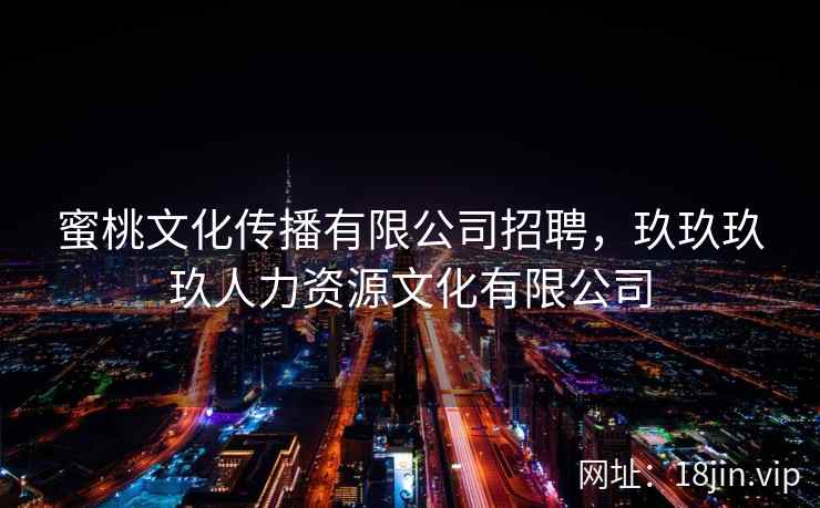 蜜桃文化传播有限公司招聘，玖玖玖玖人力资源文化有限公司