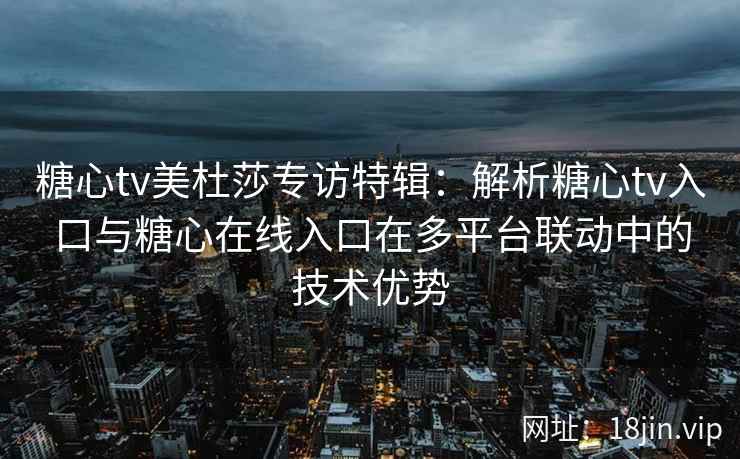 糖心tv美杜莎专访特辑：解析糖心tv入口与糖心在线入口在多平台联动中的技术优势