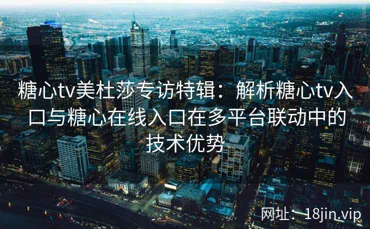 糖心tv美杜莎专访特辑：解析糖心tv入口与糖心在线入口在多平台联动中的技术优势
