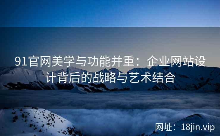 91官网美学与功能并重：企业网站设计背后的战略与艺术结合