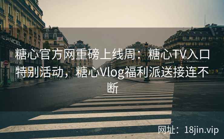 糖心官方网重磅上线周：糖心TV入口特别活动，糖心Vlog福利派送接连不断