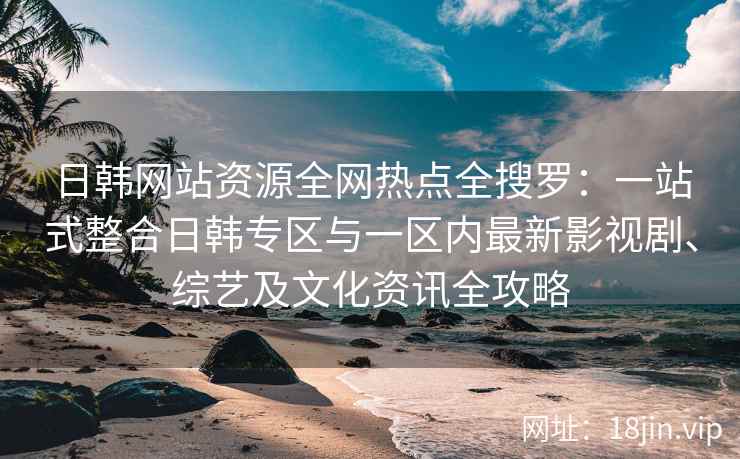 日韩网站资源全网热点全搜罗：一站式整合日韩专区与一区内最新影视剧、综艺及文化资讯全攻略