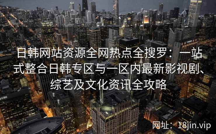 日韩网站资源全网热点全搜罗：一站式整合日韩专区与一区内最新影视剧、综艺及文化资讯全攻略