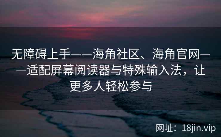 无障碍上手——海角社区、海角官网——适配屏幕阅读器与特殊输入法，让更多人轻松参与
