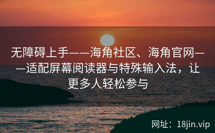 无障碍上手——海角社区、海角官网——适配屏幕阅读器与特殊输入法，让更多人轻松参与