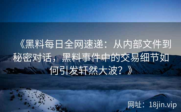 《黑料每日全网速递：从内部文件到秘密对话，黑料事件中的交易细节如何引发轩然大波？》