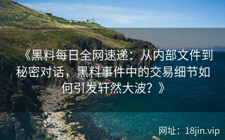 《黑料每日全网速递：从内部文件到秘密对话，黑料事件中的交易细节如何引发轩然大波？》