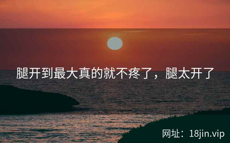 腿开到最大真的就不疼了，腿太开了