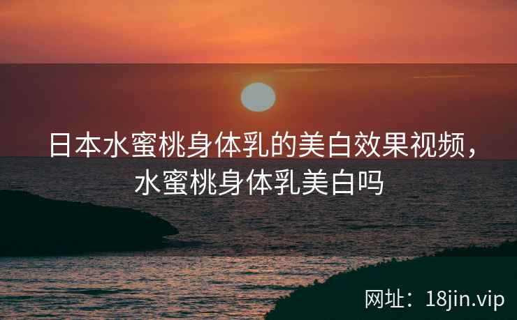 日本水蜜桃身体乳的美白效果视频，水蜜桃身体乳美白吗