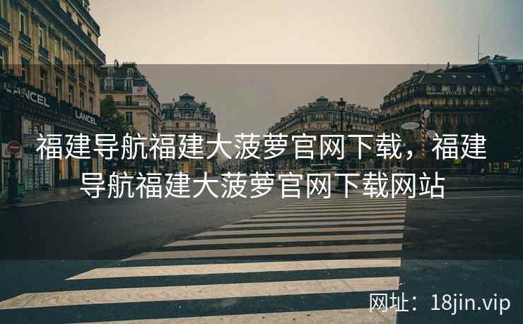 福建导航福建大菠萝官网下载，福建导航福建大菠萝官网下载网站