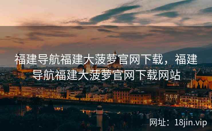 福建导航福建大菠萝官网下载，福建导航福建大菠萝官网下载网站