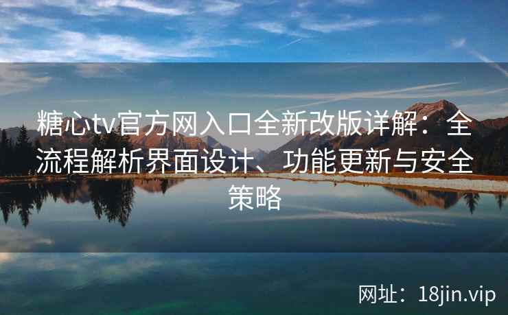 糖心tv官方网入口全新改版详解：全流程解析界面设计、功能更新与安全策略