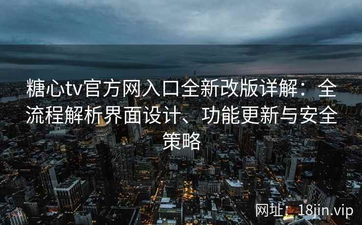 糖心tv官方网入口全新改版详解：全流程解析界面设计、功能更新与安全策略