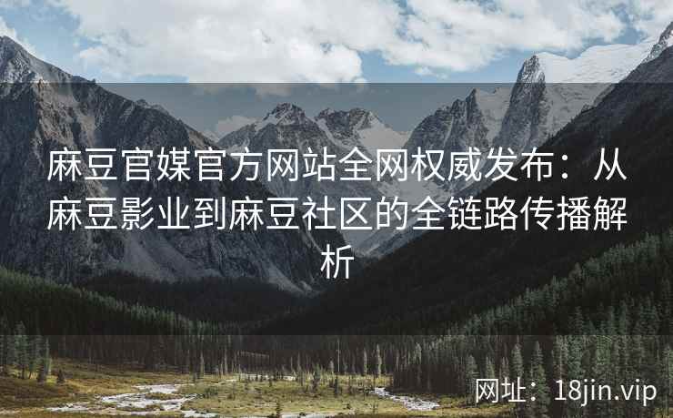 麻豆官媒官方网站全网权威发布：从麻豆影业到麻豆社区的全链路传播解析