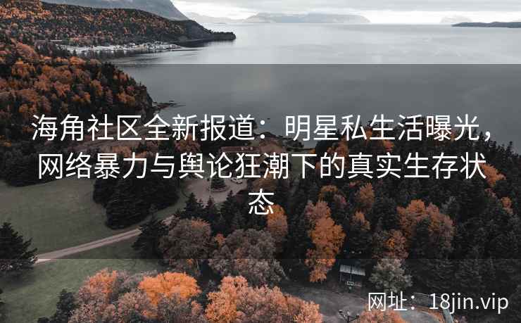 海角社区全新报道：明星私生活曝光，网络暴力与舆论狂潮下的真实生存状态