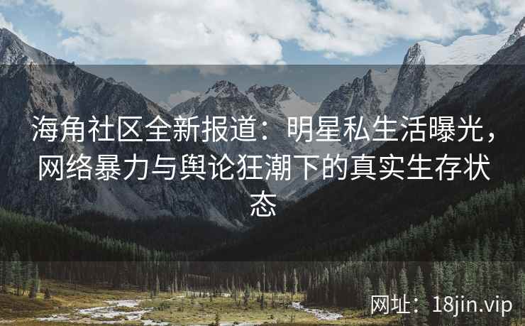 海角社区全新报道：明星私生活曝光，网络暴力与舆论狂潮下的真实生存状态
