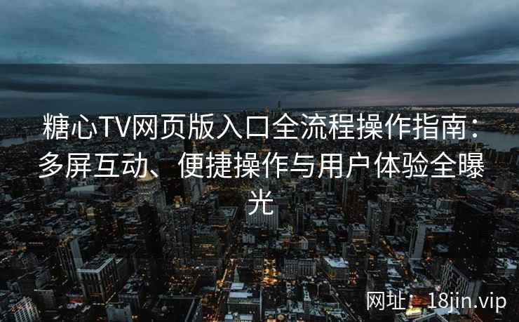 糖心TV网页版入口全流程操作指南：多屏互动、便捷操作与用户体验全曝光