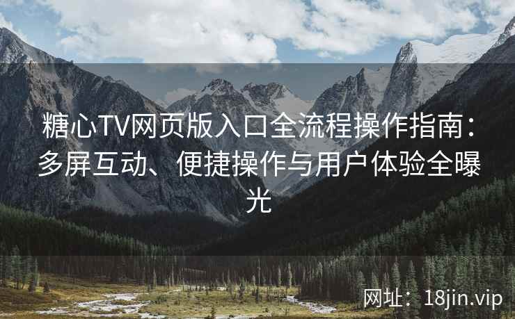 糖心TV网页版入口全流程操作指南：多屏互动、便捷操作与用户体验全曝光